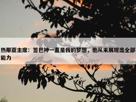 热那亚主席：签巴神一直是我的梦想，他从未展现出全部能力