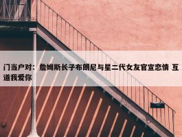 门当户对：詹姆斯长子布朗尼与星二代女友官宣恋情 互道我爱你