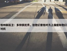 柏林联后卫：多特很优秀，但他们害怕对方上强度和他们对抗