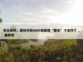 史无前例，英特尔和AMD在联想“撮合”下合作了 _ 最前线