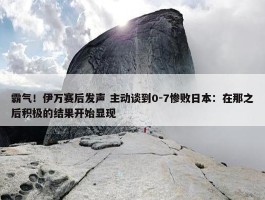 霸气！伊万赛后发声 主动谈到0-7惨败日本：在那之后积极的结果开始显现