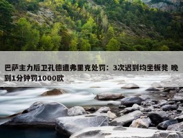 巴萨主力后卫孔德遭弗里克处罚：3次迟到均坐板凳 晚到1分钟罚1000欧