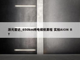 激光雷达_650km纯电续航里程 实拍AION RT