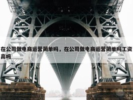 在公司做电商运营简单吗，在公司做电商运营简单吗工资高吗