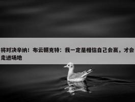 将对决辛纳！布云朝克特：我一定是相信自己会赢，才会走进场地