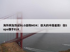 海外网友热议BLG击败MDK：巨大的中路差距！但Supa强于ELK