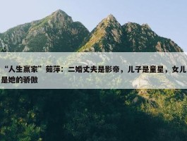 “人生赢家”茹萍：二婚丈夫是影帝，儿子是童星，女儿是她的骄傲