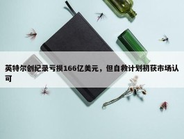 英特尔创纪录亏损166亿美元，但自救计划初获市场认可