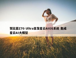 努比亚Z70 Ultra首发星云AIOS系统 集成星云AI大模型