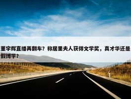 董宇辉直播再翻车？称居里夫人获得文学奖，真才华还是假博学？