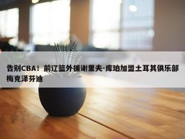 告别CBA！前辽篮外援谢里夫-库珀加盟土耳其俱乐部梅克泽芬迪