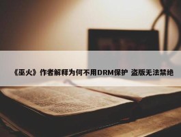 《巫火》作者解释为何不用DRM保护 盗版无法禁绝