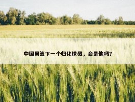 中国男篮下一个归化球员，会是他吗？