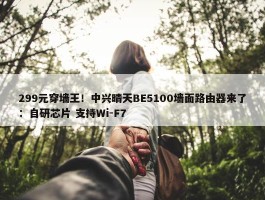 299元穿墙王！中兴晴天BE5100墙面路由器来了：自研芯片 支持Wi-F7