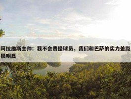 阿拉维斯主帅：我不会责怪球员，我们和巴萨的实力差距很明显