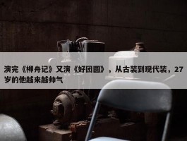 演完《柳舟记》又演《好团圆》，从古装到现代装，27岁的他越来越帅气