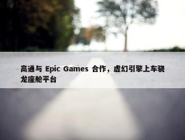 高通与 Epic Games 合作，虚幻引擎上车骁龙座舱平台