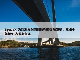 SpaceX 为欧洲发射两颗伽利略导航卫星，完成今年第91次发射任务