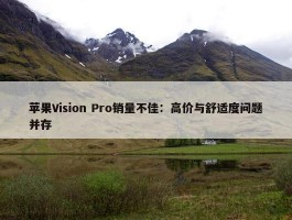 苹果Vision Pro销量不佳：高价与舒适度问题并存