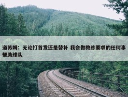 道苏姆：无论打首发还是替补 我会做教练要求的任何事帮助球队