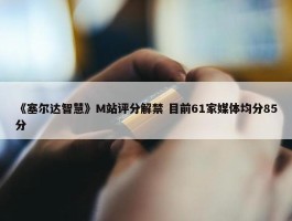 《塞尔达智慧》M站评分解禁 目前61家媒体均分85分