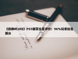 《寂静岭2RE》PS5版获五星评价！96%玩家给出满分