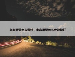 电商运营怎么做好，电商运营怎么才能做好