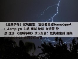 《漫威争锋》试玩报告：复仇者集结&quot;_&gt; 主站 商城 论坛 自运营 登录 注册 《漫威争锋》试玩报告：复仇者集结 廉颇 2024-09-25 返回专栏首页...