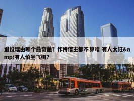 退役理由哪个最奇葩？作诗信主都不算啥 有人太狂&有人怕坐飞机？