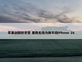 苹果创新挤牙膏 果粉无动力换不动iPhone 16