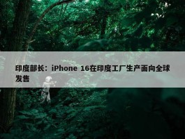 印度部长：iPhone 16在印度工厂生产面向全球发售