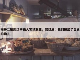 梅开二度助辽宁铁人客场取胜，安以恩：我们拼出了自己的劲儿