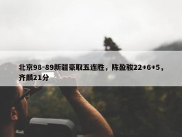 北京98-89新疆豪取五连胜，陈盈骏22+6+5，齐麟21分