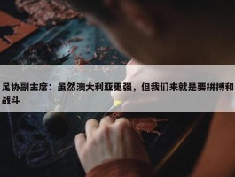 足协副主席：虽然澳大利亚更强，但我们来就是要拼搏和战斗