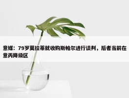 意媒：79岁莫拉蒂就收购斯帕尔进行谈判，后者当前在意丙降级区