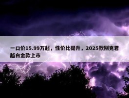 一口价15.99万起，性价比提升，2025款别克君越白金款上市