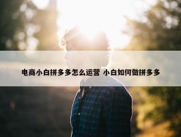 电商小白拼多多怎么运营 小白如何做拼多多