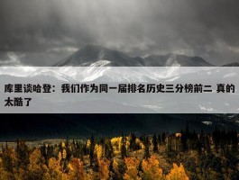 库里谈哈登：我们作为同一届排名历史三分榜前二 真的太酷了