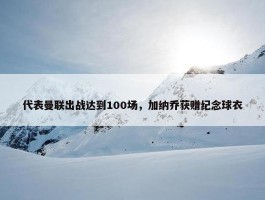 代表曼联出战达到100场，加纳乔获赠纪念球衣