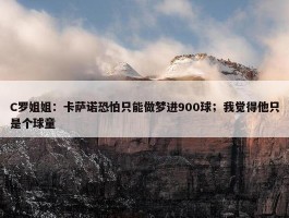 C罗姐姐：卡萨诺恐怕只能做梦进900球；我觉得他只是个球童