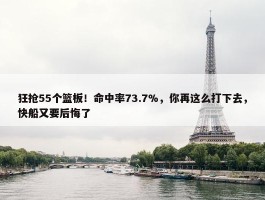 狂抢55个篮板！命中率73.7%，你再这么打下去，快船又要后悔了