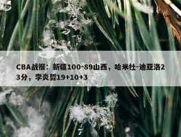 CBA战报：新疆100-89山西，哈米杜-迪亚洛23分，李炎哲19+10+3