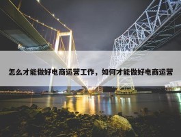 怎么才能做好电商运营工作，如何才能做好电商运营