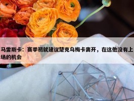 马雷斯卡：赛季初就建议楚克乌梅卡离开，在这他没有上场的机会