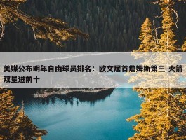 美媒公布明年自由球员排名：欧文居首詹姆斯第三 火箭双星进前十