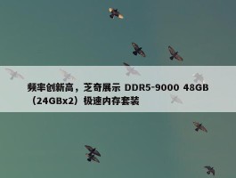 频率创新高，芝奇展示 DDR5-9000 48GB（24GBx2）极速内存套装