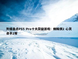 外媒盘点PS5 Pro十大获益游戏：蜘蛛侠2 心灵杀手2等