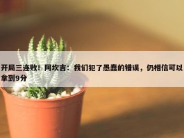 开局三连败！阿坎吉：我们犯了愚蠢的错误，仍相信可以拿到9分