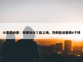 小雷德纳普：如果孙兴慜能上场，热刺能进曼联6个球