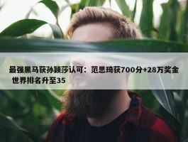 最强黑马获孙颖莎认可：范思琦获700分+28万奖金 世界排名升至35